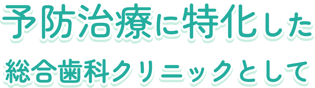予防治療に特化した 総合歯科クリニックとして